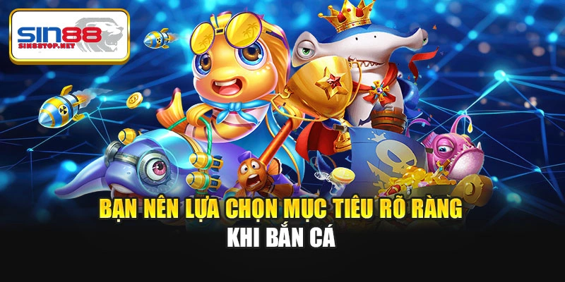 Bạn nên lựa chọn mục tiêu rõ ràng khi bắn cá